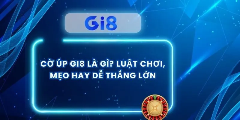 Cờ Úp GI8 Là Gì? Luật Chơi, Mẹo Hay Dễ Thắng Lớn